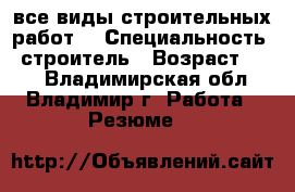 все виды строительных работ. › Специальность ­ строитель › Возраст ­ 33 - Владимирская обл., Владимир г. Работа » Резюме   